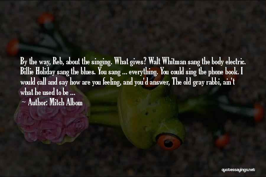 Mitch Albom Quotes: By The Way, Reb, About The Singing. What Gives? Walt Whitman Sang The Body Electric. Billie Holiday Sang The Blues.