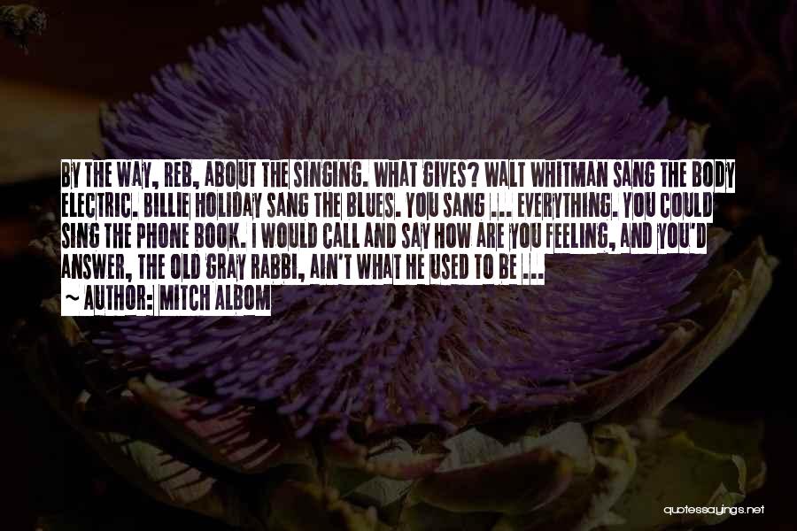 Mitch Albom Quotes: By The Way, Reb, About The Singing. What Gives? Walt Whitman Sang The Body Electric. Billie Holiday Sang The Blues.