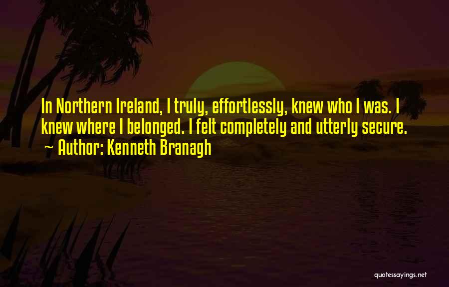 Kenneth Branagh Quotes: In Northern Ireland, I Truly, Effortlessly, Knew Who I Was. I Knew Where I Belonged. I Felt Completely And Utterly