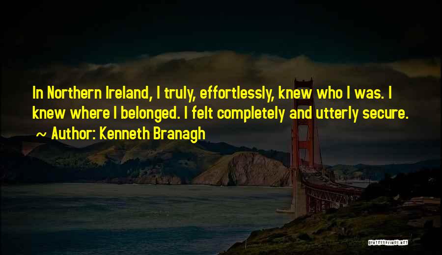 Kenneth Branagh Quotes: In Northern Ireland, I Truly, Effortlessly, Knew Who I Was. I Knew Where I Belonged. I Felt Completely And Utterly
