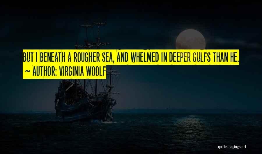 Virginia Woolf Quotes: But I Beneath A Rougher Sea, And Whelmed In Deeper Gulfs Than He.
