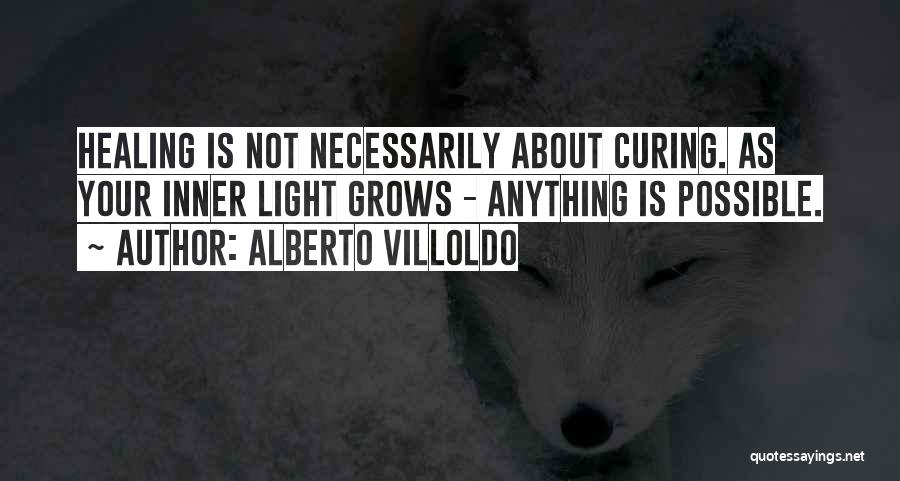 Alberto Villoldo Quotes: Healing Is Not Necessarily About Curing. As Your Inner Light Grows - Anything Is Possible.