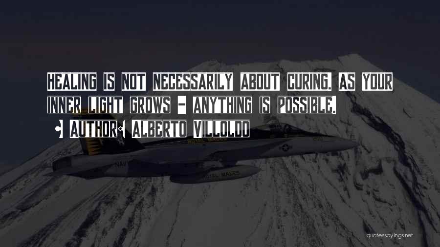 Alberto Villoldo Quotes: Healing Is Not Necessarily About Curing. As Your Inner Light Grows - Anything Is Possible.