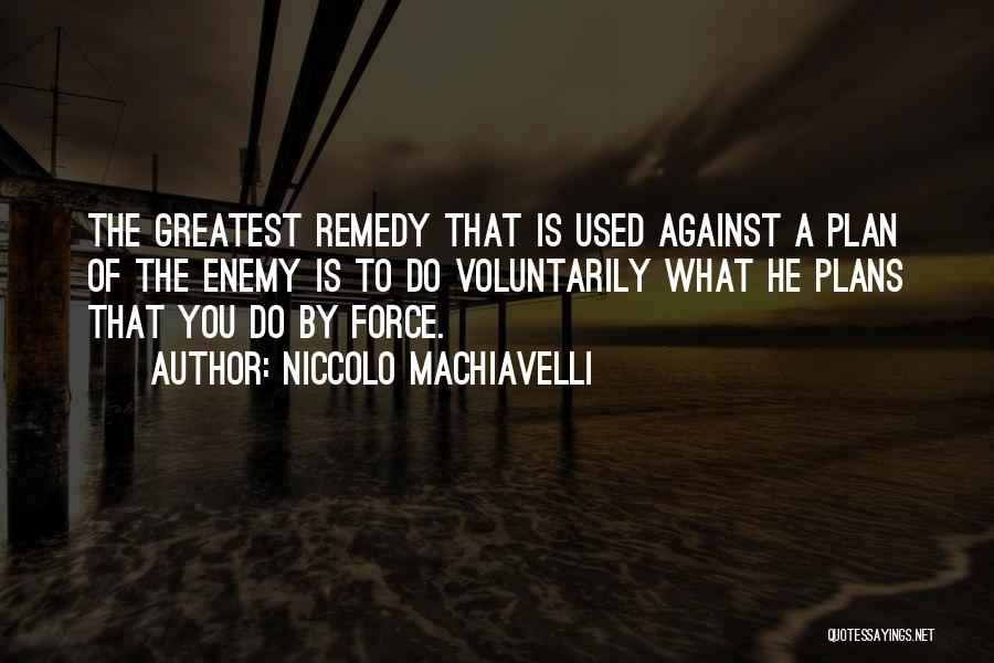 Niccolo Machiavelli Quotes: The Greatest Remedy That Is Used Against A Plan Of The Enemy Is To Do Voluntarily What He Plans That