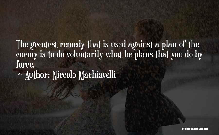 Niccolo Machiavelli Quotes: The Greatest Remedy That Is Used Against A Plan Of The Enemy Is To Do Voluntarily What He Plans That