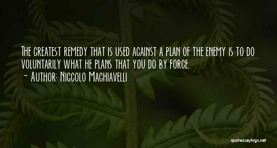 Niccolo Machiavelli Quotes: The Greatest Remedy That Is Used Against A Plan Of The Enemy Is To Do Voluntarily What He Plans That
