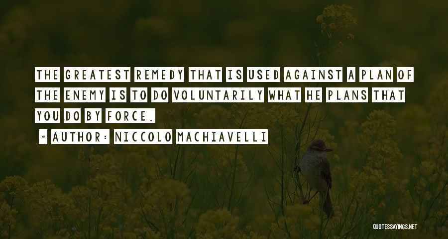 Niccolo Machiavelli Quotes: The Greatest Remedy That Is Used Against A Plan Of The Enemy Is To Do Voluntarily What He Plans That