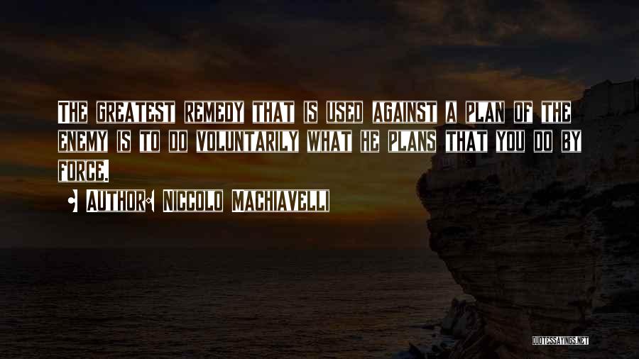 Niccolo Machiavelli Quotes: The Greatest Remedy That Is Used Against A Plan Of The Enemy Is To Do Voluntarily What He Plans That
