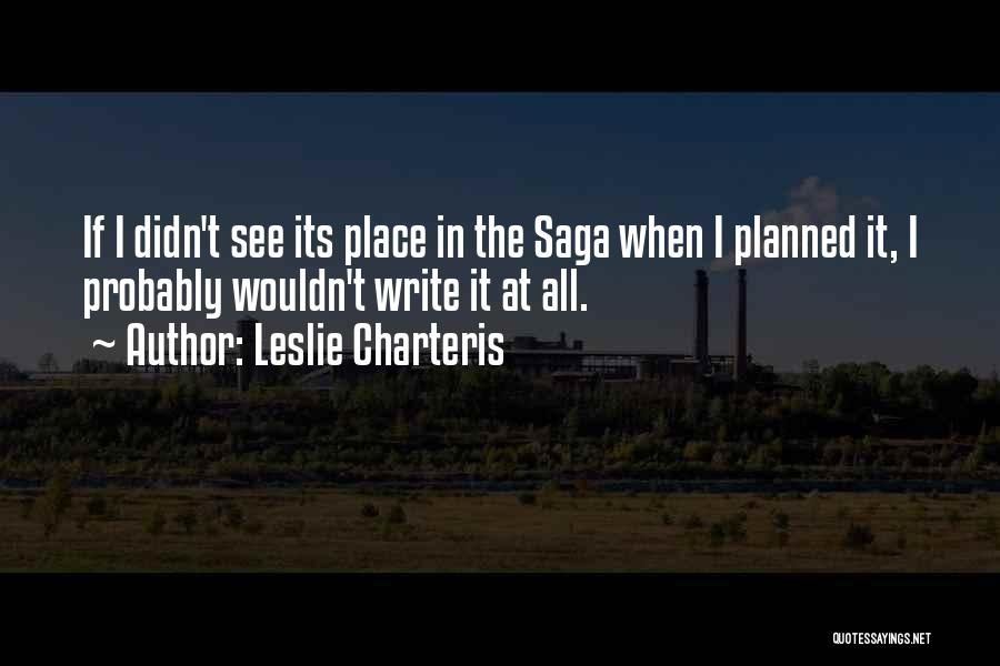 Leslie Charteris Quotes: If I Didn't See Its Place In The Saga When I Planned It, I Probably Wouldn't Write It At All.