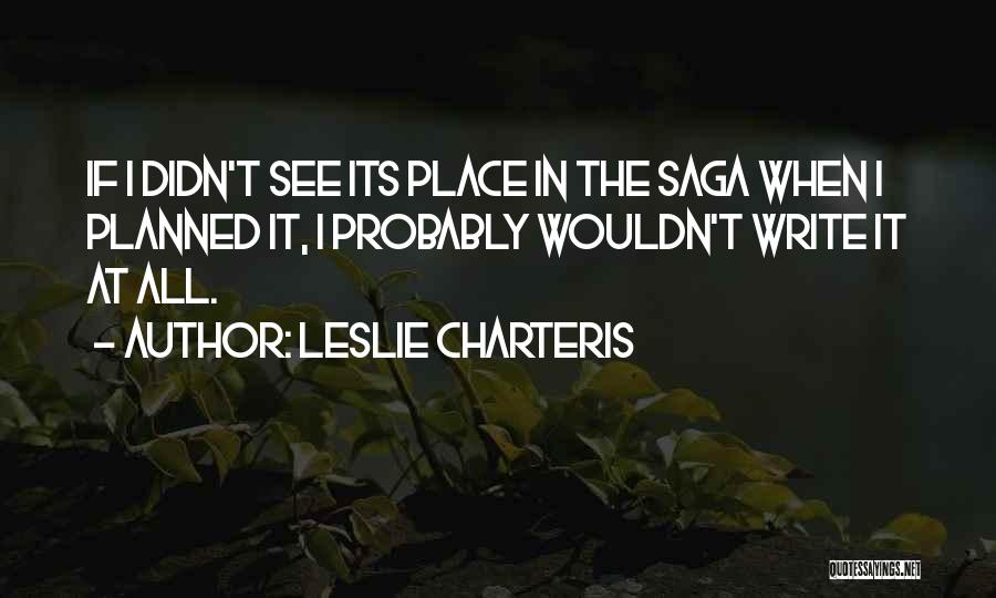 Leslie Charteris Quotes: If I Didn't See Its Place In The Saga When I Planned It, I Probably Wouldn't Write It At All.