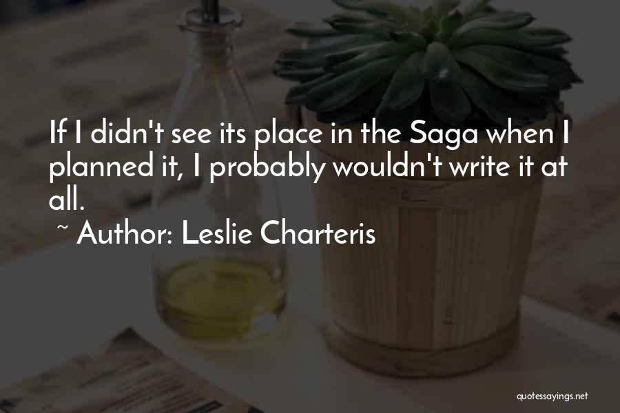 Leslie Charteris Quotes: If I Didn't See Its Place In The Saga When I Planned It, I Probably Wouldn't Write It At All.