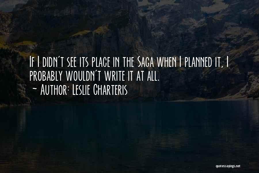 Leslie Charteris Quotes: If I Didn't See Its Place In The Saga When I Planned It, I Probably Wouldn't Write It At All.