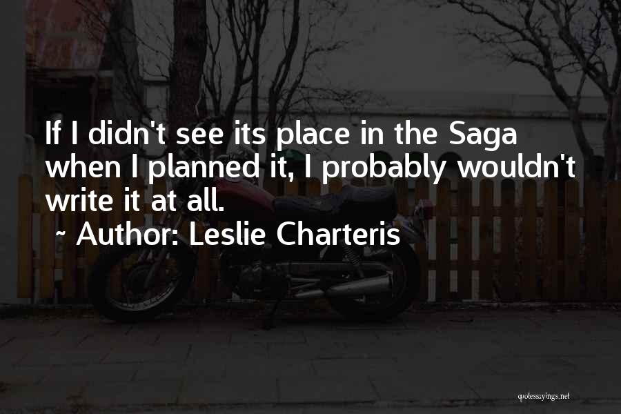 Leslie Charteris Quotes: If I Didn't See Its Place In The Saga When I Planned It, I Probably Wouldn't Write It At All.