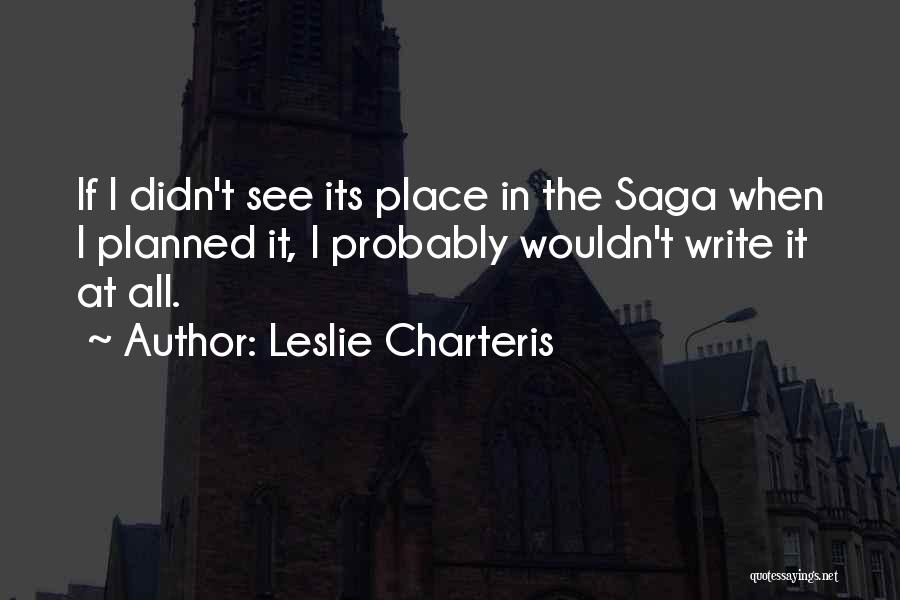 Leslie Charteris Quotes: If I Didn't See Its Place In The Saga When I Planned It, I Probably Wouldn't Write It At All.