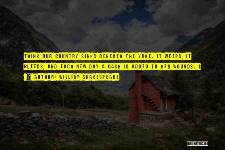 William Shakespeare Quotes: Think Our Country Sinks Beneath The Yoke. It Weeps, It Bleeds, And Each New Day A Gash Is Added To