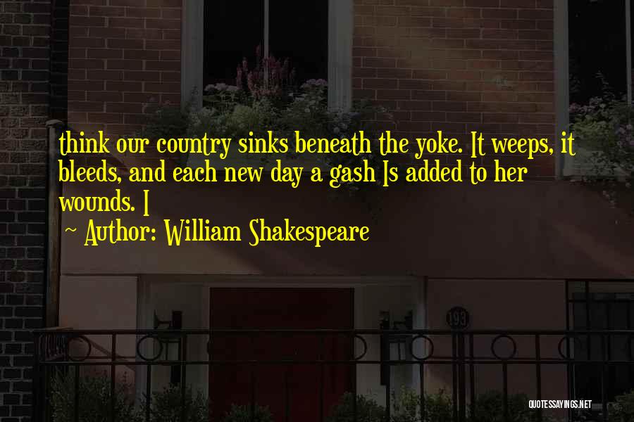 William Shakespeare Quotes: Think Our Country Sinks Beneath The Yoke. It Weeps, It Bleeds, And Each New Day A Gash Is Added To
