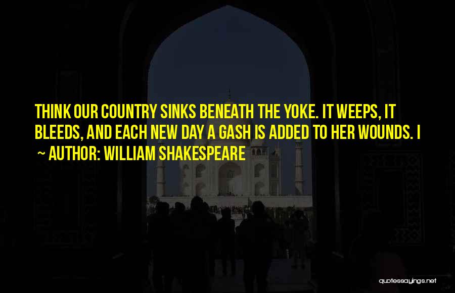William Shakespeare Quotes: Think Our Country Sinks Beneath The Yoke. It Weeps, It Bleeds, And Each New Day A Gash Is Added To