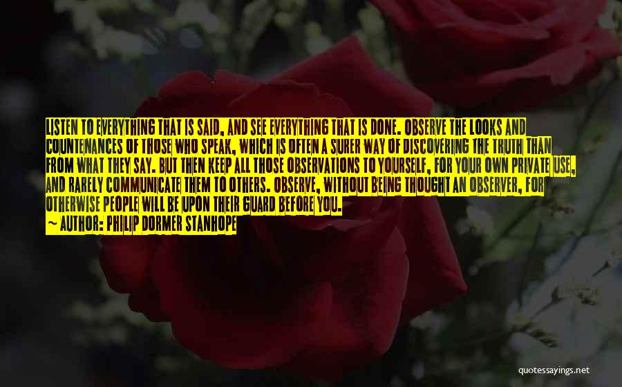 Philip Dormer Stanhope Quotes: Listen To Everything That Is Said, And See Everything That Is Done. Observe The Looks And Countenances Of Those Who