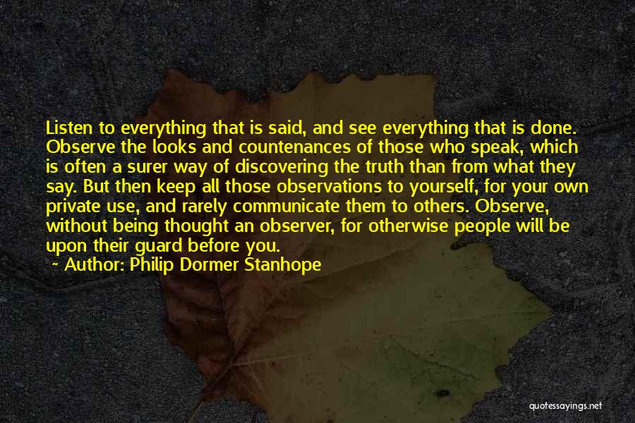 Philip Dormer Stanhope Quotes: Listen To Everything That Is Said, And See Everything That Is Done. Observe The Looks And Countenances Of Those Who