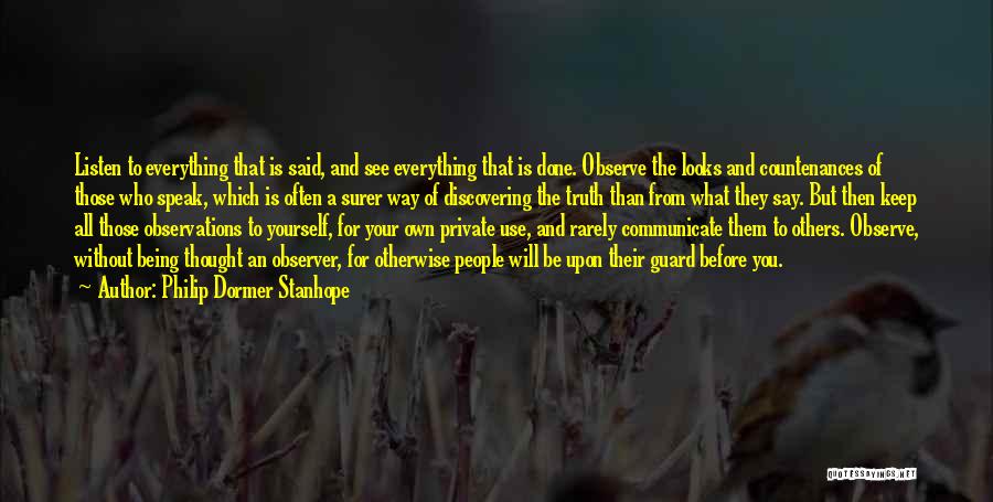 Philip Dormer Stanhope Quotes: Listen To Everything That Is Said, And See Everything That Is Done. Observe The Looks And Countenances Of Those Who