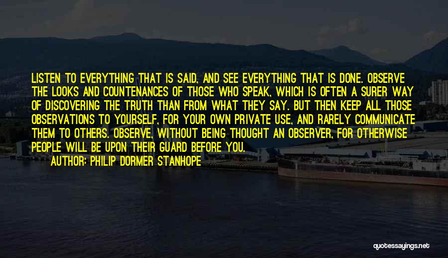 Philip Dormer Stanhope Quotes: Listen To Everything That Is Said, And See Everything That Is Done. Observe The Looks And Countenances Of Those Who