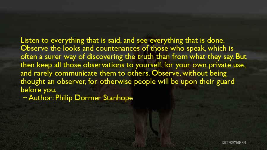 Philip Dormer Stanhope Quotes: Listen To Everything That Is Said, And See Everything That Is Done. Observe The Looks And Countenances Of Those Who