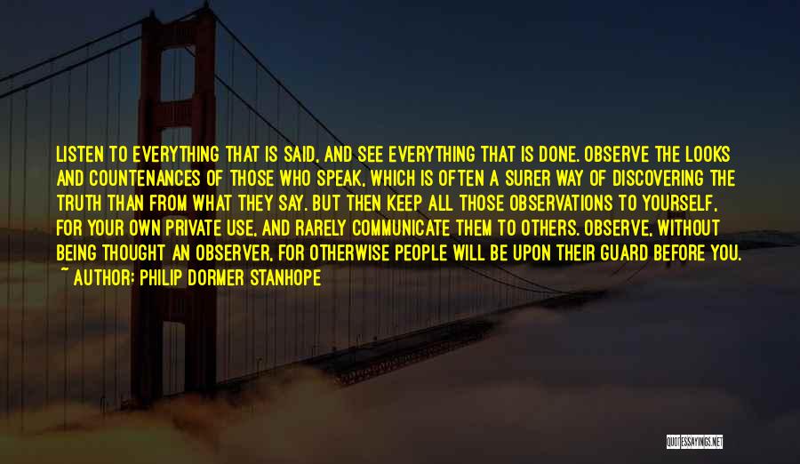 Philip Dormer Stanhope Quotes: Listen To Everything That Is Said, And See Everything That Is Done. Observe The Looks And Countenances Of Those Who