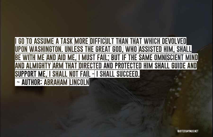 Abraham Lincoln Quotes: I Go To Assume A Task More Difficult Than That Which Devolved Upon Washington. Unless The Great God, Who Assisted