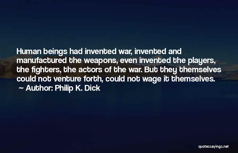 Philip K. Dick Quotes: Human Beings Had Invented War, Invented And Manufactured The Weapons, Even Invented The Players, The Fighters, The Actors Of The
