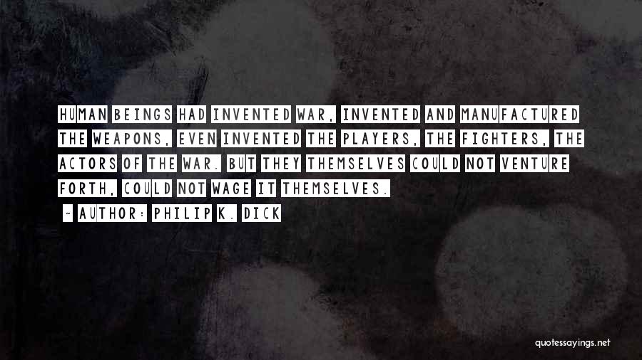 Philip K. Dick Quotes: Human Beings Had Invented War, Invented And Manufactured The Weapons, Even Invented The Players, The Fighters, The Actors Of The
