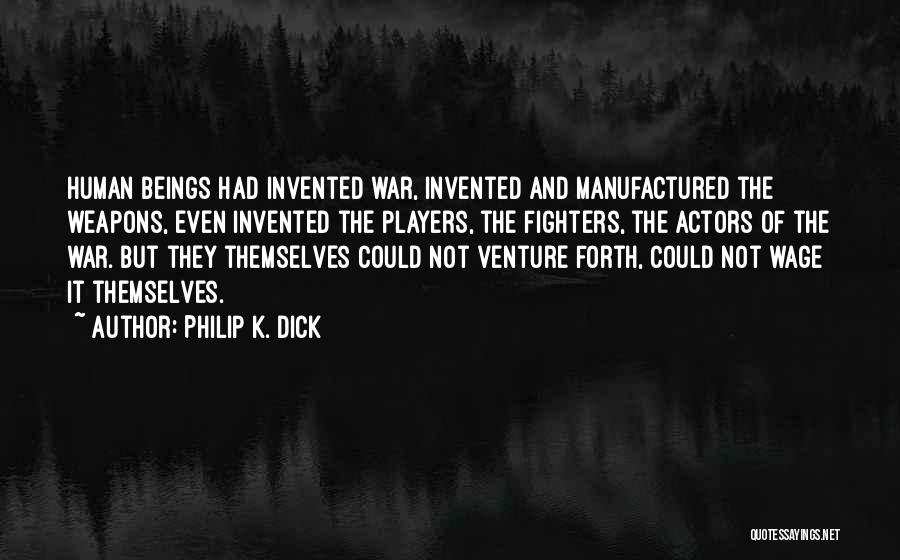 Philip K. Dick Quotes: Human Beings Had Invented War, Invented And Manufactured The Weapons, Even Invented The Players, The Fighters, The Actors Of The