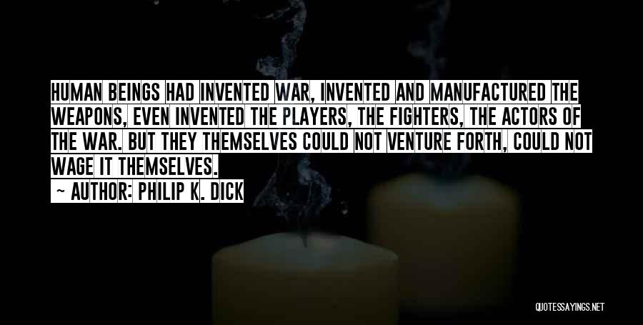 Philip K. Dick Quotes: Human Beings Had Invented War, Invented And Manufactured The Weapons, Even Invented The Players, The Fighters, The Actors Of The