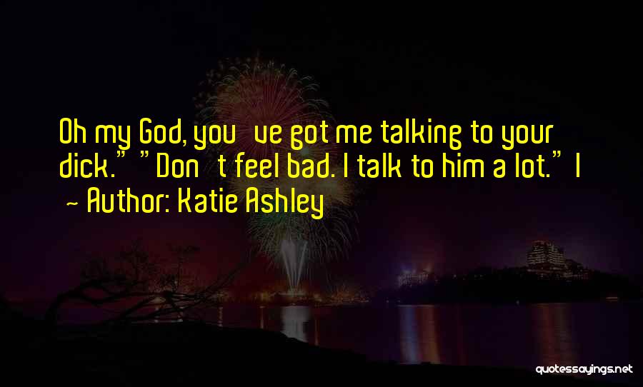 Katie Ashley Quotes: Oh My God, You've Got Me Talking To Your Dick. Don't Feel Bad. I Talk To Him A Lot. I