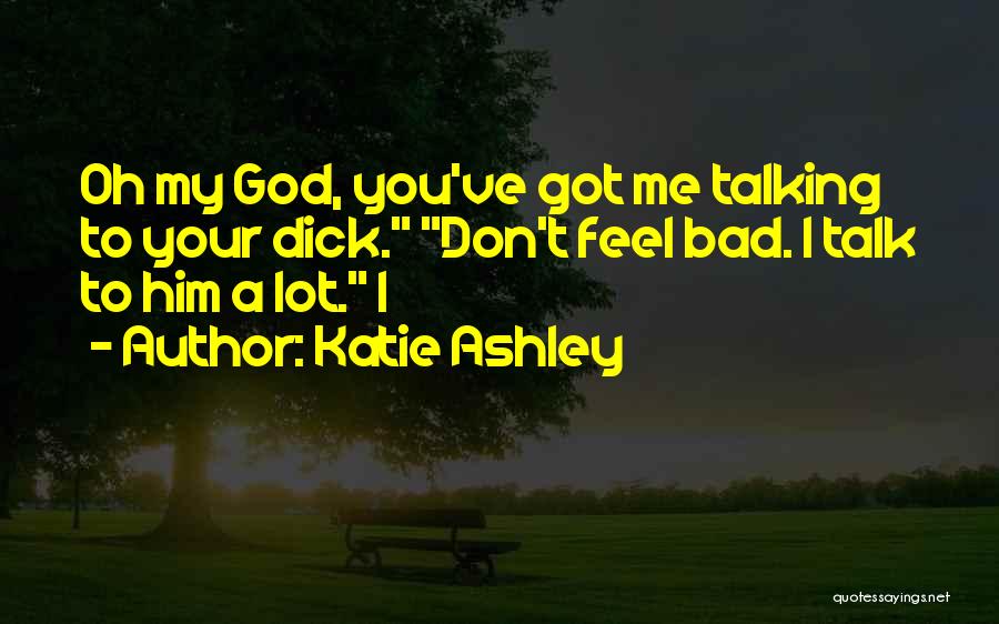 Katie Ashley Quotes: Oh My God, You've Got Me Talking To Your Dick. Don't Feel Bad. I Talk To Him A Lot. I