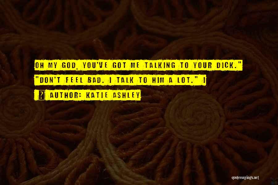 Katie Ashley Quotes: Oh My God, You've Got Me Talking To Your Dick. Don't Feel Bad. I Talk To Him A Lot. I