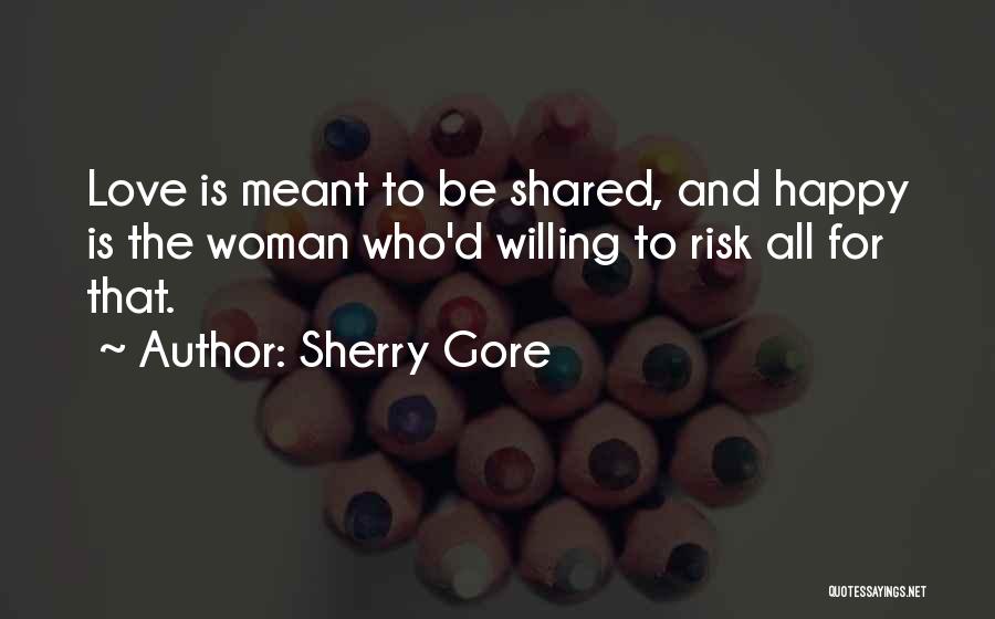 Sherry Gore Quotes: Love Is Meant To Be Shared, And Happy Is The Woman Who'd Willing To Risk All For That.