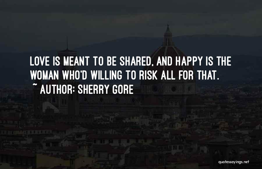 Sherry Gore Quotes: Love Is Meant To Be Shared, And Happy Is The Woman Who'd Willing To Risk All For That.