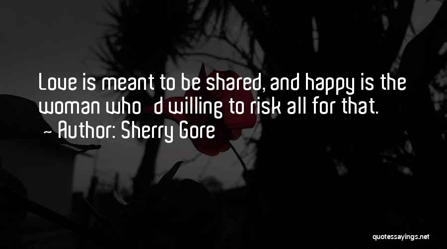 Sherry Gore Quotes: Love Is Meant To Be Shared, And Happy Is The Woman Who'd Willing To Risk All For That.