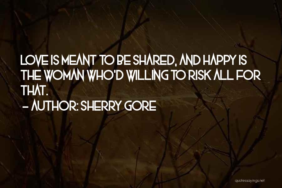 Sherry Gore Quotes: Love Is Meant To Be Shared, And Happy Is The Woman Who'd Willing To Risk All For That.
