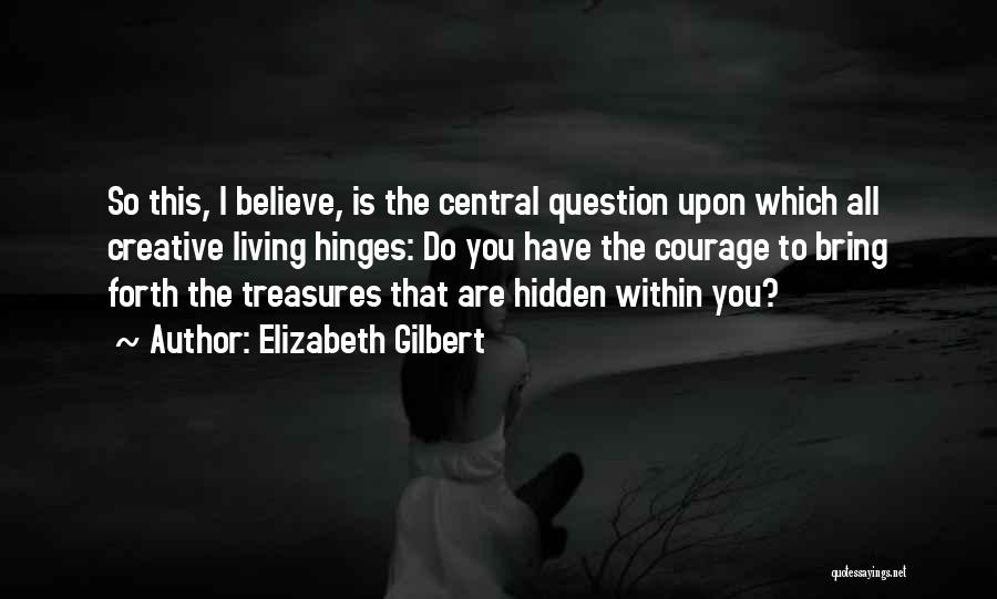 Elizabeth Gilbert Quotes: So This, I Believe, Is The Central Question Upon Which All Creative Living Hinges: Do You Have The Courage To