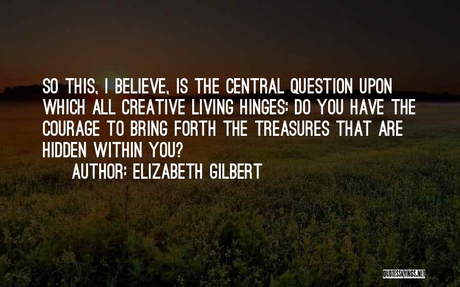 Elizabeth Gilbert Quotes: So This, I Believe, Is The Central Question Upon Which All Creative Living Hinges: Do You Have The Courage To