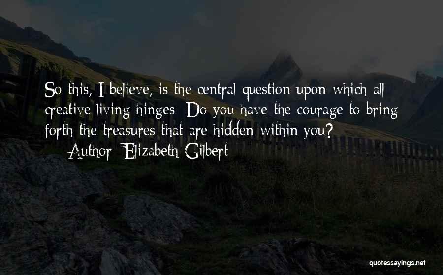 Elizabeth Gilbert Quotes: So This, I Believe, Is The Central Question Upon Which All Creative Living Hinges: Do You Have The Courage To