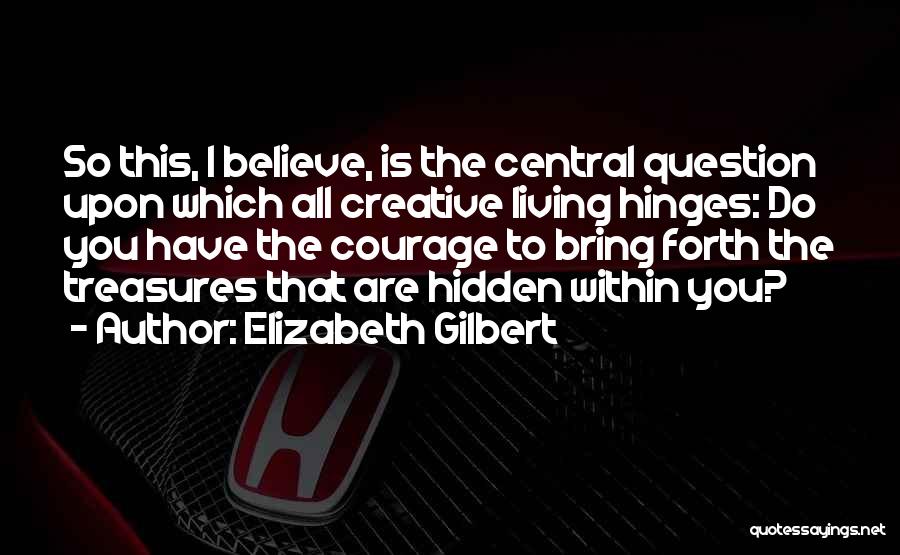 Elizabeth Gilbert Quotes: So This, I Believe, Is The Central Question Upon Which All Creative Living Hinges: Do You Have The Courage To