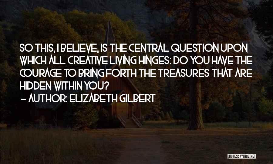 Elizabeth Gilbert Quotes: So This, I Believe, Is The Central Question Upon Which All Creative Living Hinges: Do You Have The Courage To