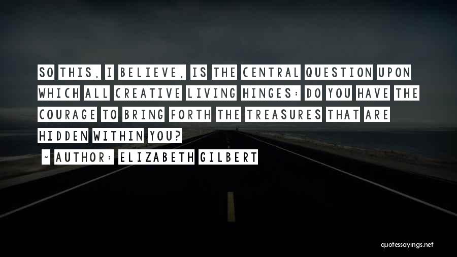 Elizabeth Gilbert Quotes: So This, I Believe, Is The Central Question Upon Which All Creative Living Hinges: Do You Have The Courage To