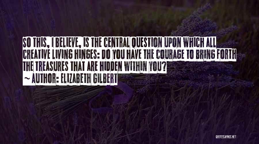 Elizabeth Gilbert Quotes: So This, I Believe, Is The Central Question Upon Which All Creative Living Hinges: Do You Have The Courage To