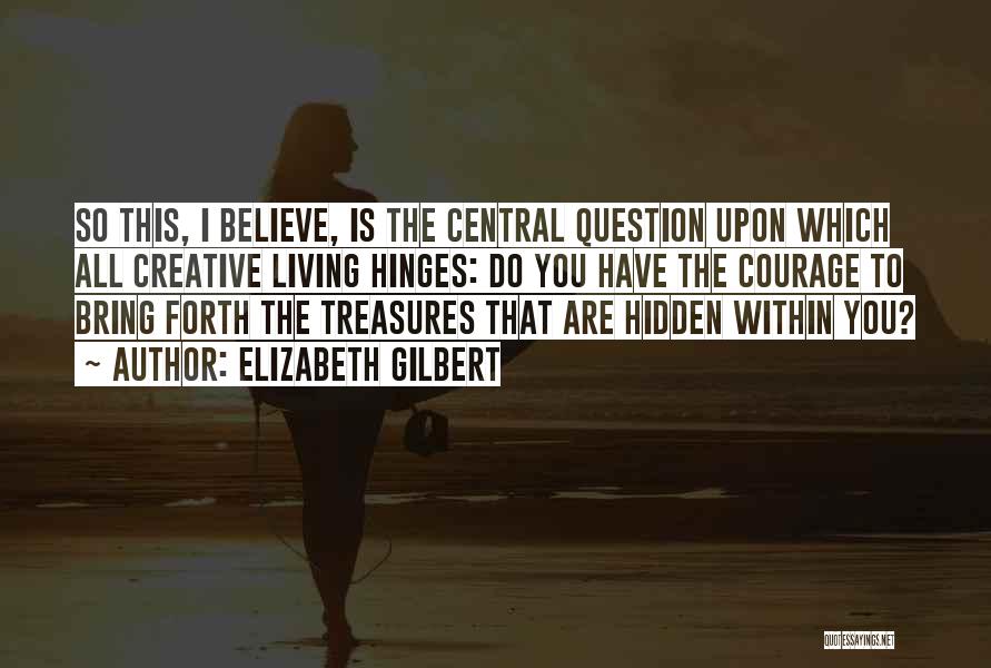 Elizabeth Gilbert Quotes: So This, I Believe, Is The Central Question Upon Which All Creative Living Hinges: Do You Have The Courage To