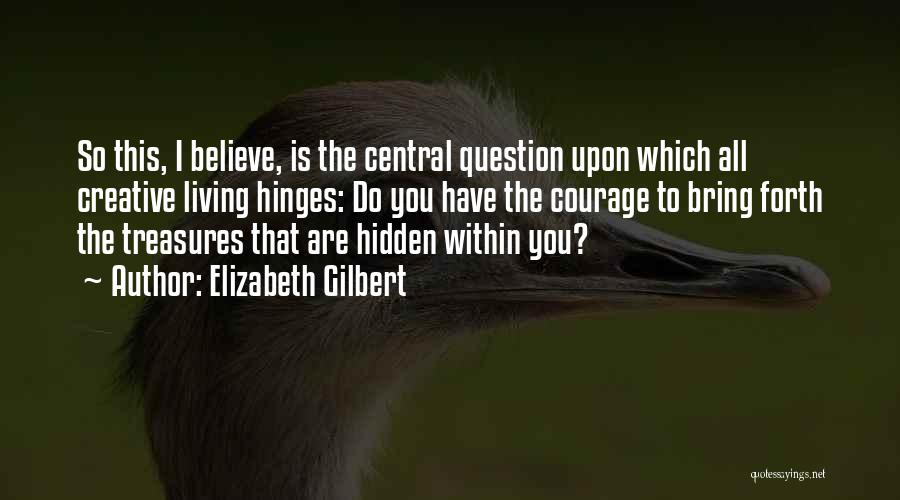 Elizabeth Gilbert Quotes: So This, I Believe, Is The Central Question Upon Which All Creative Living Hinges: Do You Have The Courage To