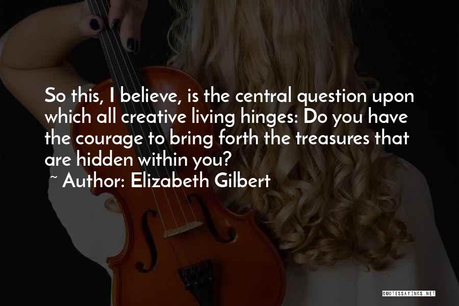 Elizabeth Gilbert Quotes: So This, I Believe, Is The Central Question Upon Which All Creative Living Hinges: Do You Have The Courage To