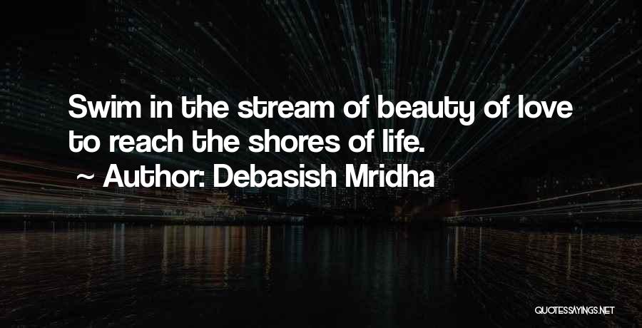 Debasish Mridha Quotes: Swim In The Stream Of Beauty Of Love To Reach The Shores Of Life.